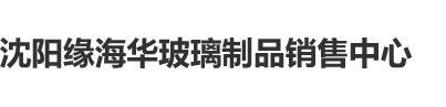 国产操美女勾引上床骚女精品视频沈阳缘海华玻璃制品销售中心